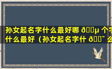 孙女起名字什么最好哪 🐵 个字什么最好（孙女起名字什 🐯 么最好哪个字什么最好听）